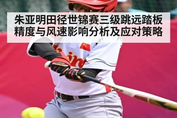 朱亚明田径世锦赛三级跳远踏板精度与风速影响分析及应对策略